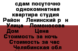  сдам посуточно однокомнатная квартира-студия › Район ­ Ленинский р -н › Улица ­ Ломоносова › Дом ­ 13 › Цена ­ 1 500 › Стоимость за ночь ­ 1 100 › Стоимость за час ­ 250 - Челябинская обл., Магнитогорск г. Недвижимость » Квартиры аренда посуточно   . Челябинская обл.,Магнитогорск г.